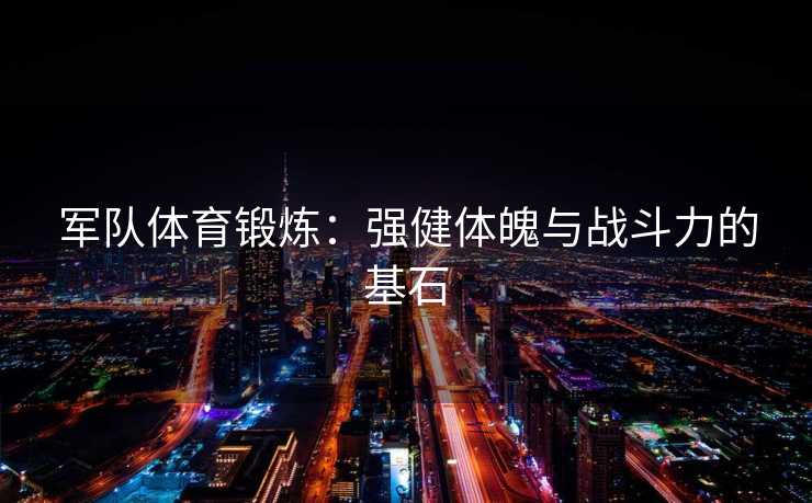 军队体育锻炼：强健体魄与战斗力的基石