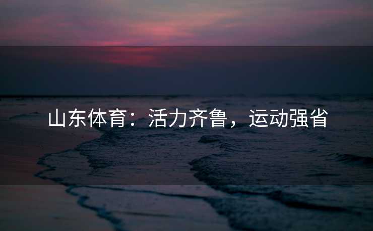 山东体育：活力齐鲁，运动强省