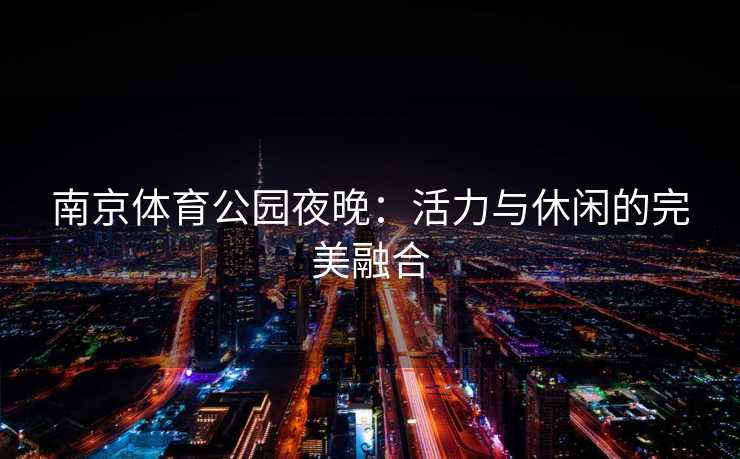 南京体育公园夜晚：活力与休闲的完美融合
