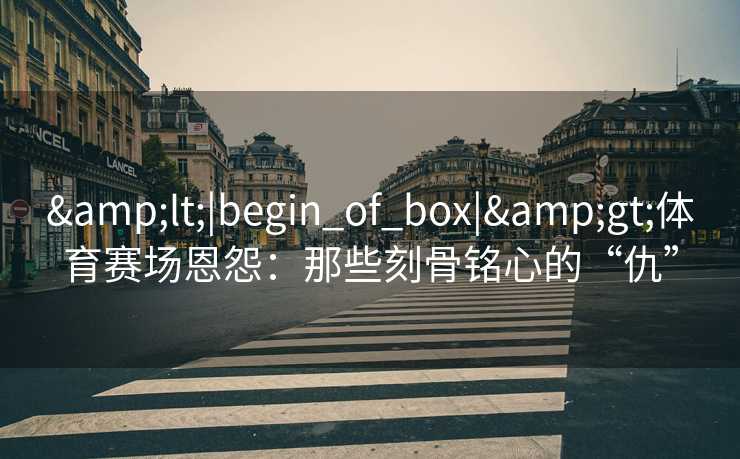 <|begin_of_box|>体育赛场恩怨：那些刻骨铭心的“仇”