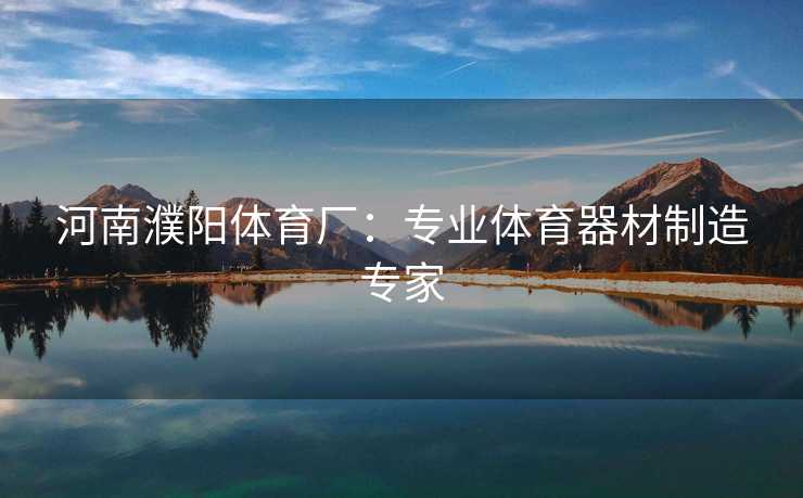 河南濮阳体育厂：专业体育器材制造专家