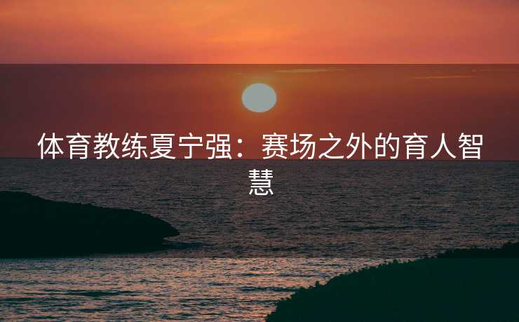 体育教练夏宁强：赛场之外的育人智慧