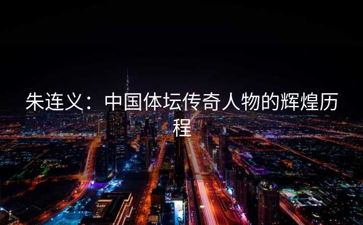 朱连义：中国体坛传奇人物的辉煌历程