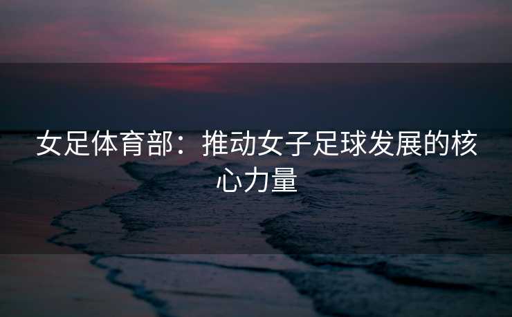 女足体育部：推动女子足球发展的核心力量
