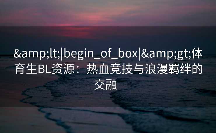 <|begin_of_box|>体育生BL资源：热血竞技与浪漫羁绊的交融  