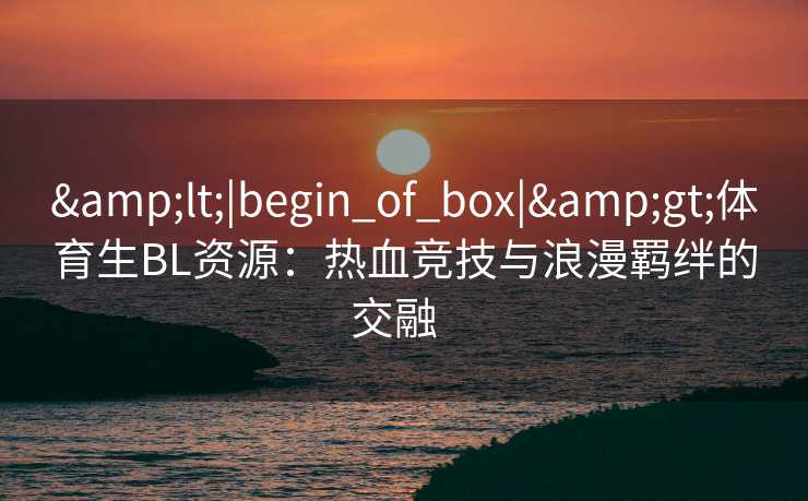 <|begin_of_box|>体育生BL资源：热血竞技与浪漫羁绊的交融  