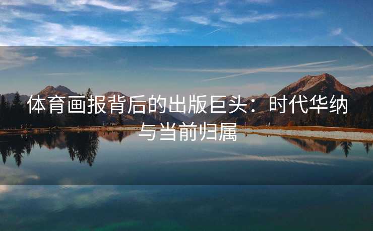 体育画报背后的出版巨头：时代华纳与当前归属