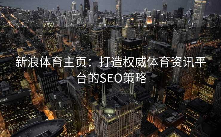 新浪体育主页：打造权威体育资讯平台的SEO策略