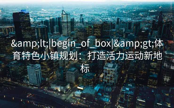 <|begin_of_box|>体育特色小镇规划：打造活力运动新地标  