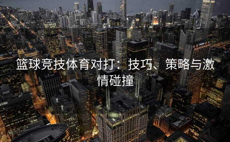 篮球竞技体育对打：技巧、策略与激情碰撞