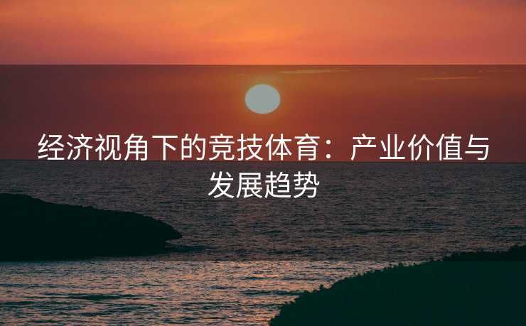 经济视角下的竞技体育：产业价值与发展趋势