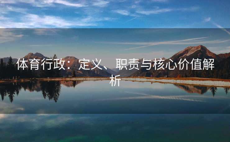 体育行政：定义、职责与核心价值解析