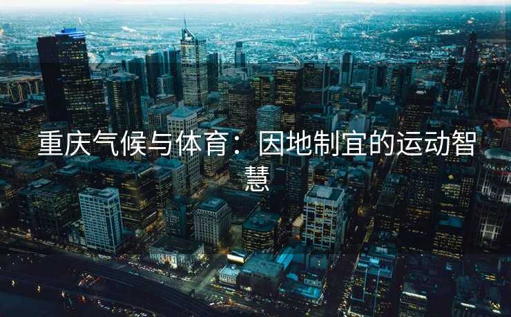重庆气候与体育：因地制宜的运动智慧