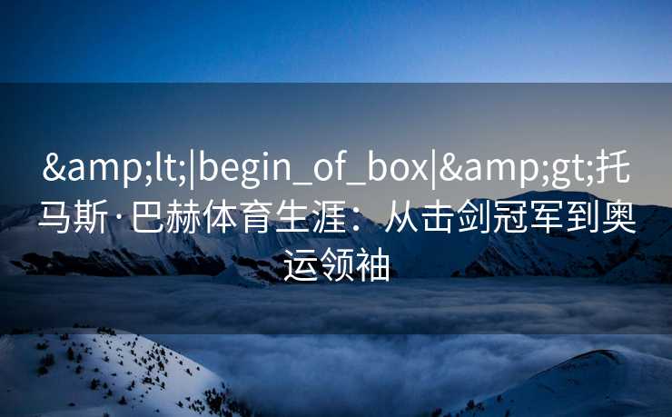 <|begin_of_box|>托马斯·巴赫体育生涯：从击剑冠军到奥运领袖