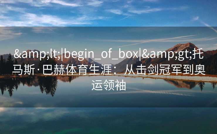 <|begin_of_box|>托马斯·巴赫体育生涯：从击剑冠军到奥运领袖
