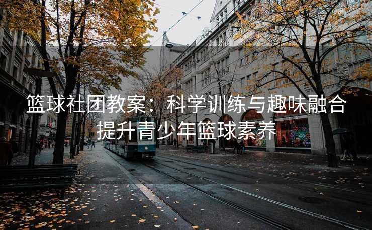 篮球社团教案：科学训练与趣味融合提升青少年篮球素养