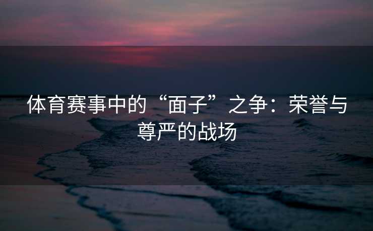 体育赛事中的“面子”之争：荣誉与尊严的战场
