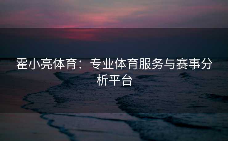 霍小亮体育：专业体育服务与赛事分析平台