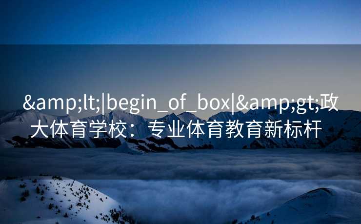 <|begin_of_box|>政大体育学校：专业体育教育新标杆  