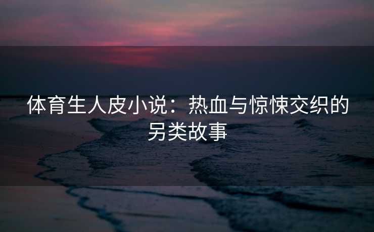 体育生人皮小说：热血与惊悚交织的另类故事
