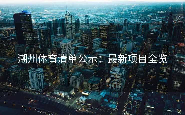 潮州体育清单公示：最新项目全览