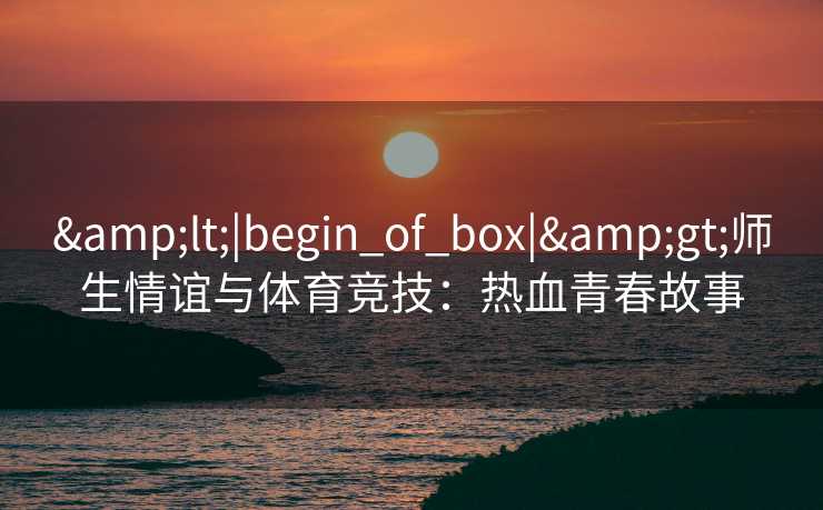 <|begin_of_box|>师生情谊与体育竞技：热血青春故事
