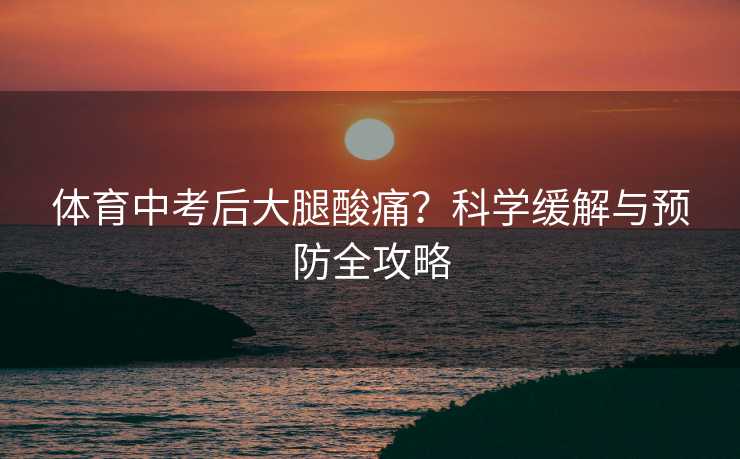 体育中考后大腿酸痛？科学缓解与预防全攻略