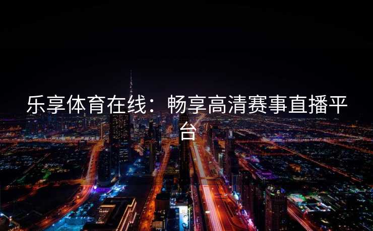 乐享体育在线：畅享高清赛事直播平台
