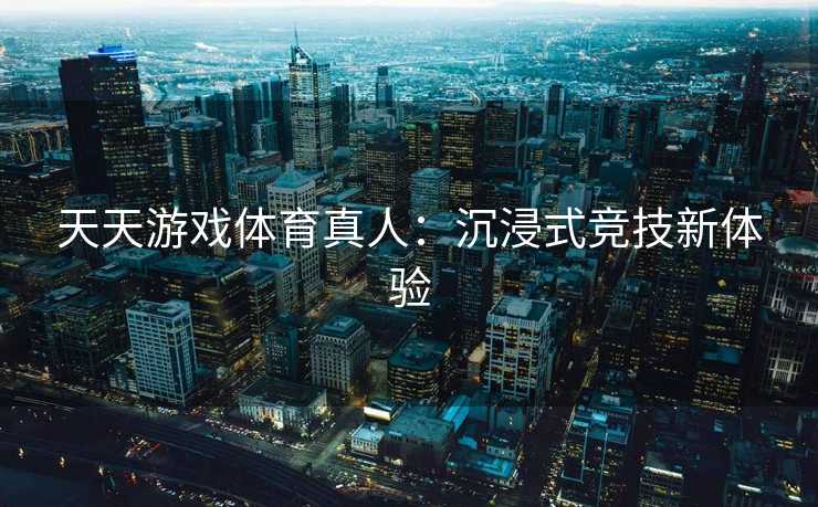 天天游戏体育真人：沉浸式竞技新体验