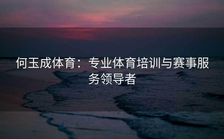 何玉成体育：专业体育培训与赛事服务领导者
