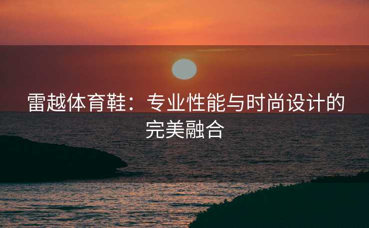 雷越体育鞋：专业性能与时尚设计的完美融合