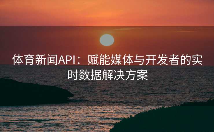 体育新闻API：赋能媒体与开发者的实时数据解决方案