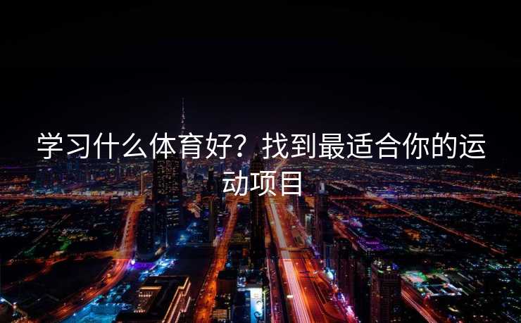 学习什么体育好？找到最适合你的运动项目
