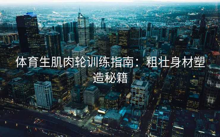 体育生肌肉轮训练指南：粗壮身材塑造秘籍