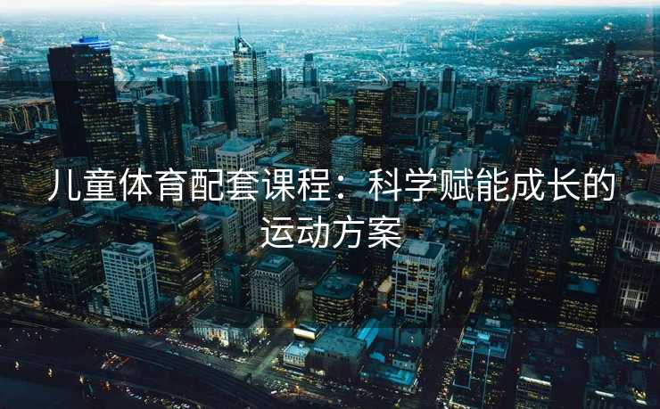 儿童体育配套课程：科学赋能成长的运动方案