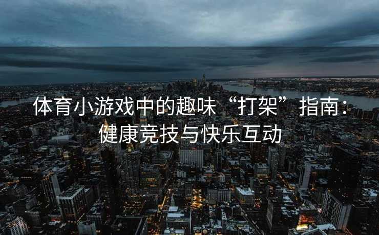 体育小游戏中的趣味“打架”指南：健康竞技与快乐互动