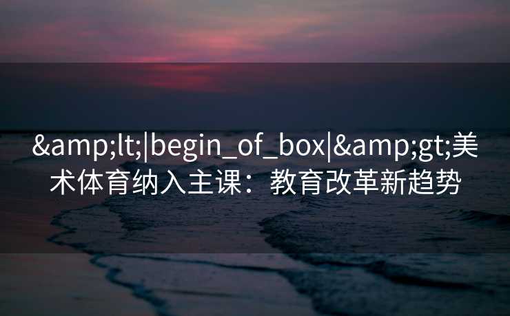 <|begin_of_box|>美术体育纳入主课：教育改革新趋势