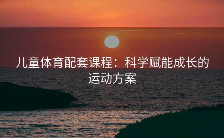 儿童体育配套课程：科学赋能成长的运动方案