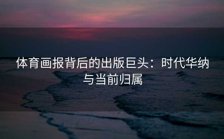 体育画报背后的出版巨头：时代华纳与当前归属