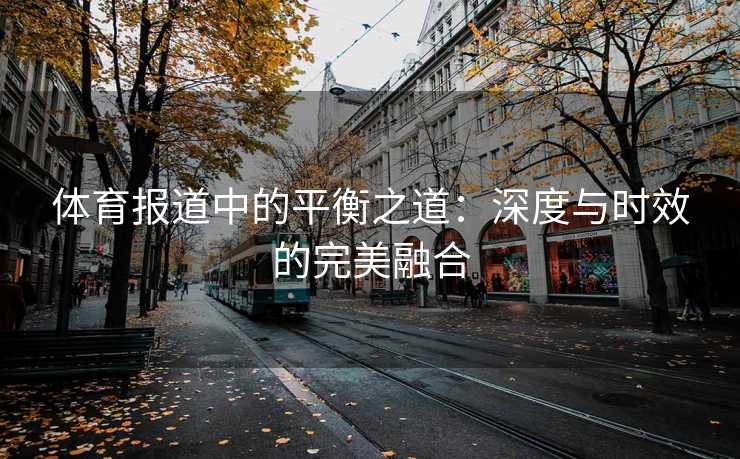 体育报道中的平衡之道：深度与时效的完美融合