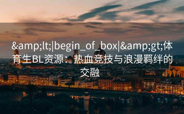 <|begin_of_box|>体育生BL资源：热血竞技与浪漫羁绊的交融  