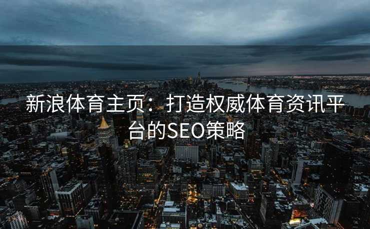 新浪体育主页：打造权威体育资讯平台的SEO策略