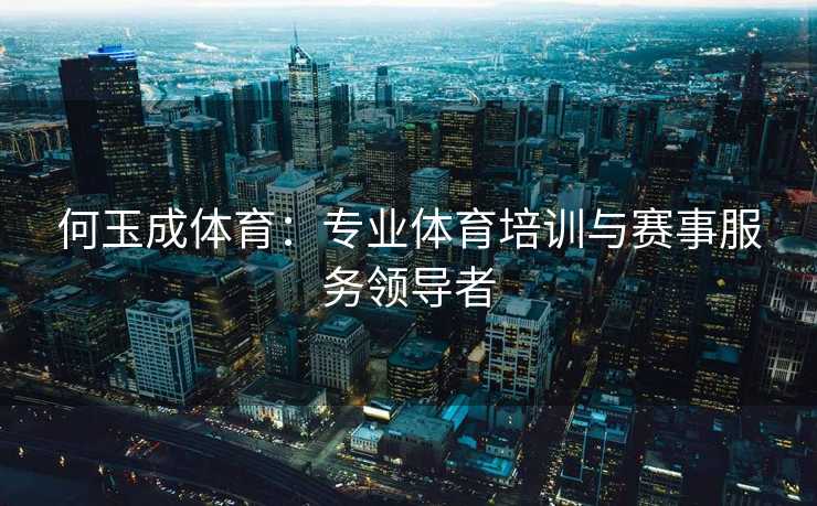 何玉成体育：专业体育培训与赛事服务领导者