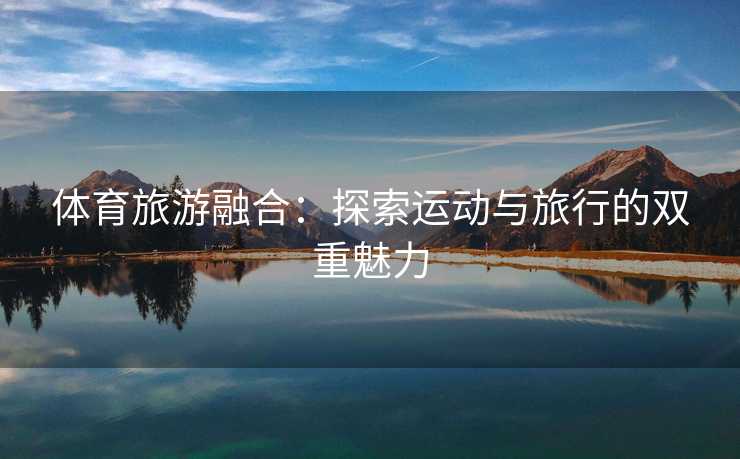 体育旅游融合：探索运动与旅行的双重魅力