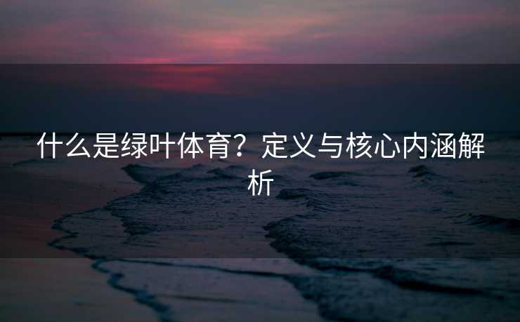 什么是绿叶体育？定义与核心内涵解析