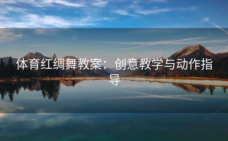 体育红绸舞教案:创意教学与动作指导 体育红绸舞教案:创意教学与动作指导