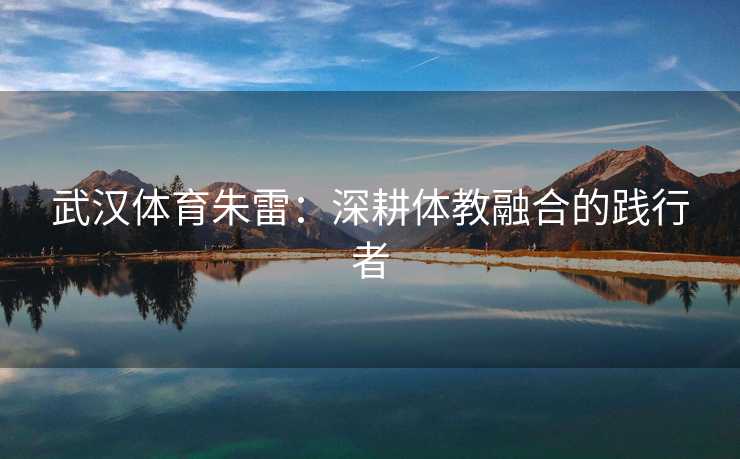 武汉体育朱雷：深耕体教融合的践行者