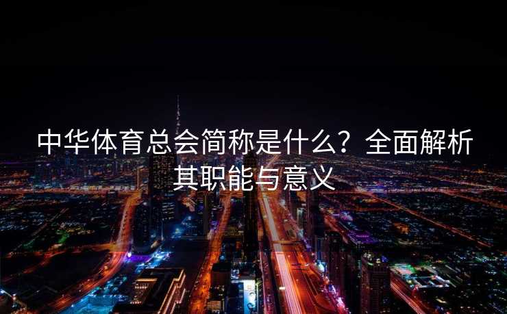 中华体育总会简称是什么？全面解析其职能与意义