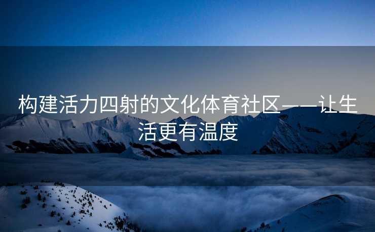 构建活力四射的文化体育社区——让生活更有温度 构建活力四射的文化体育社区——让生活更有温度