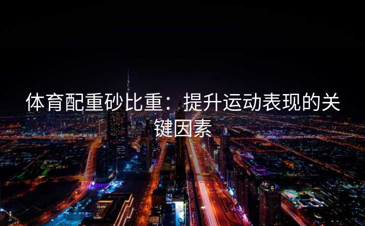 体育配重砂比重：提升运动表现的关键因素